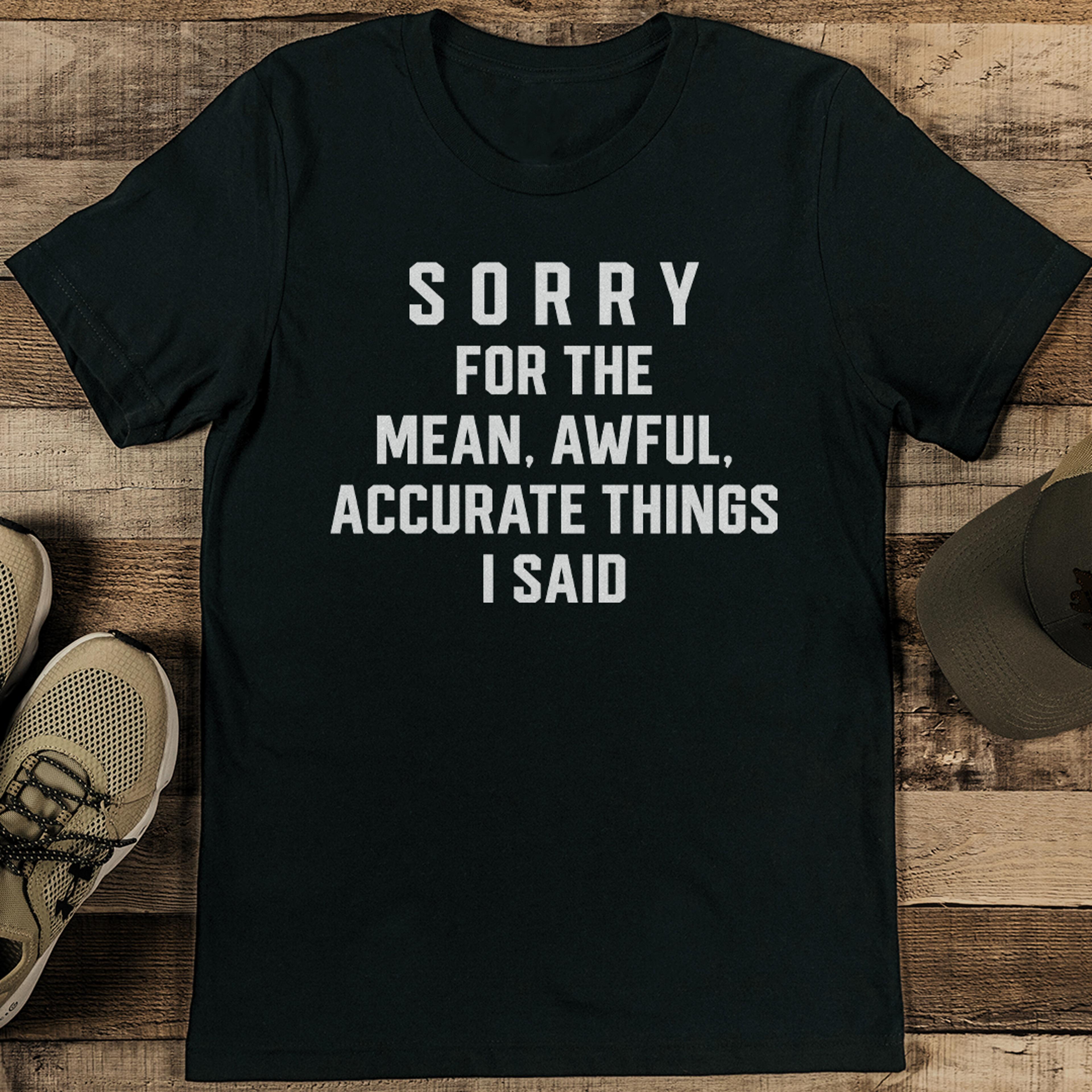 sorry for the mean awful accurate things i said tee