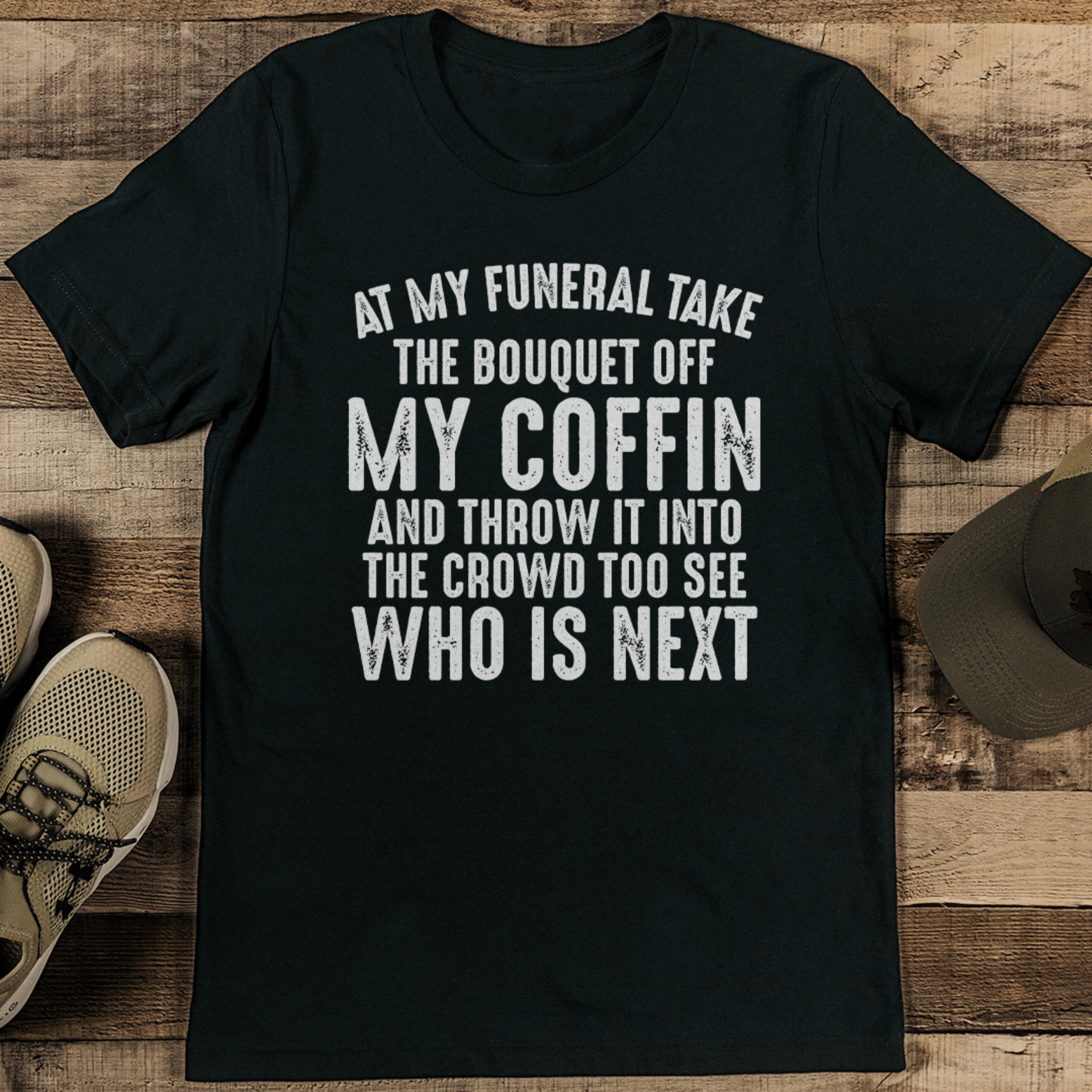 at my funeral take the bouquet off my coffin tee