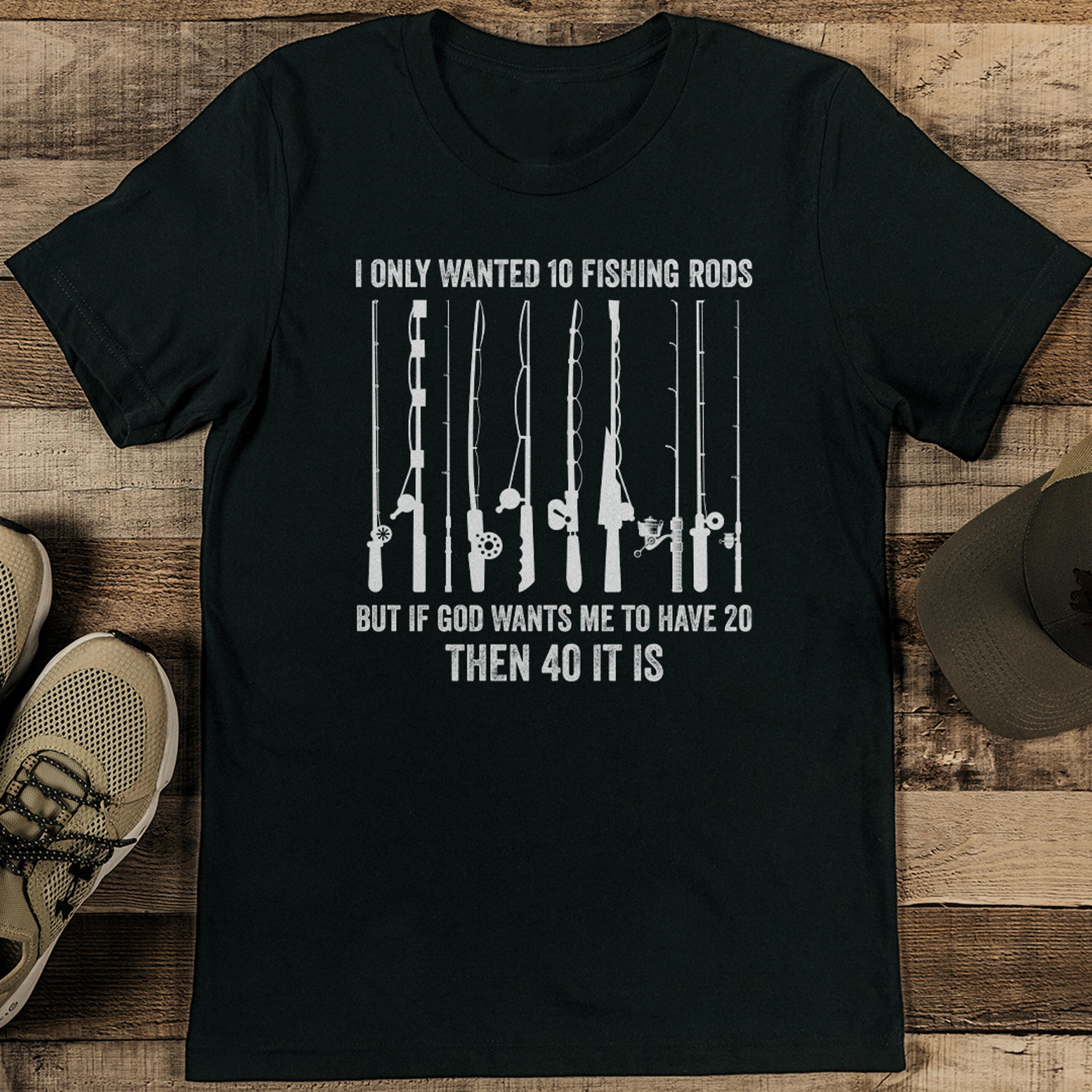 i only wanted 10 fishing rods but if god wants me to have 20 then 40 it is tee