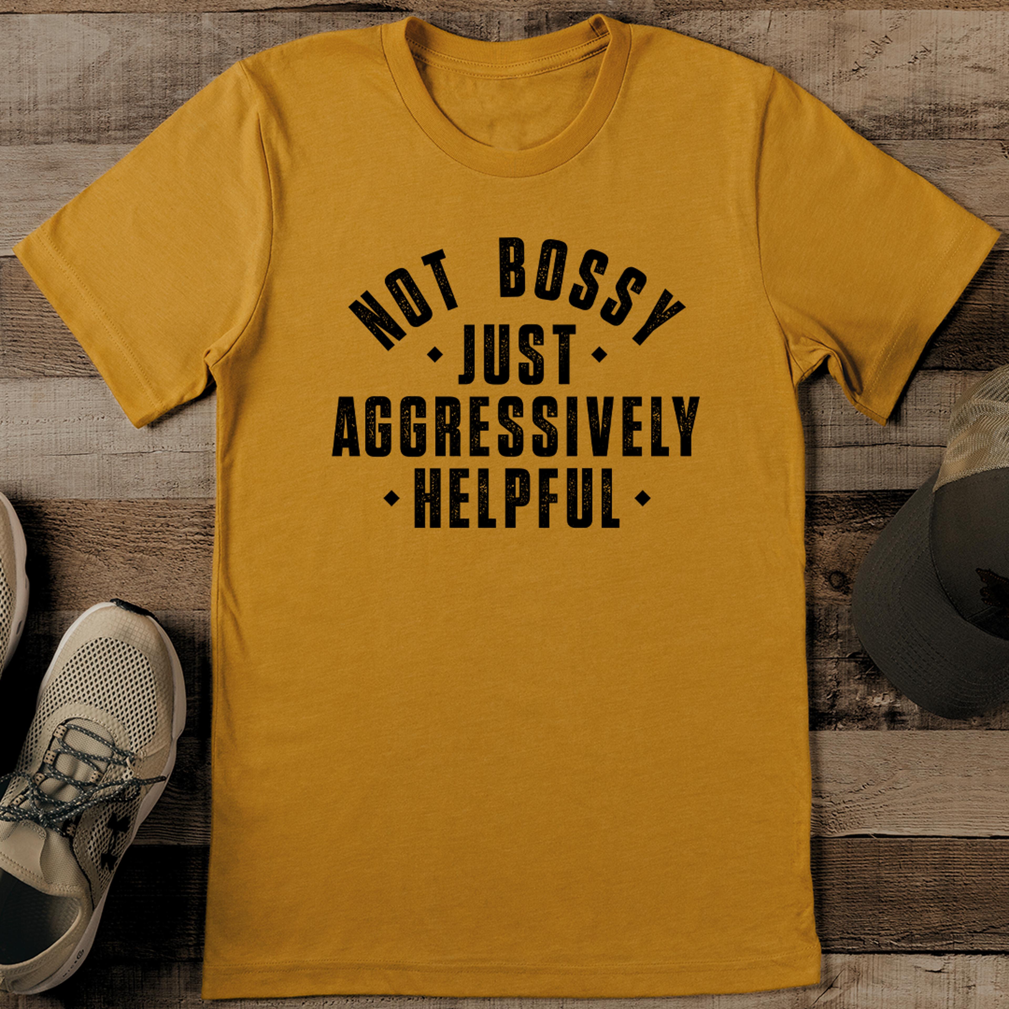 not bossy just aggressively helpful tee