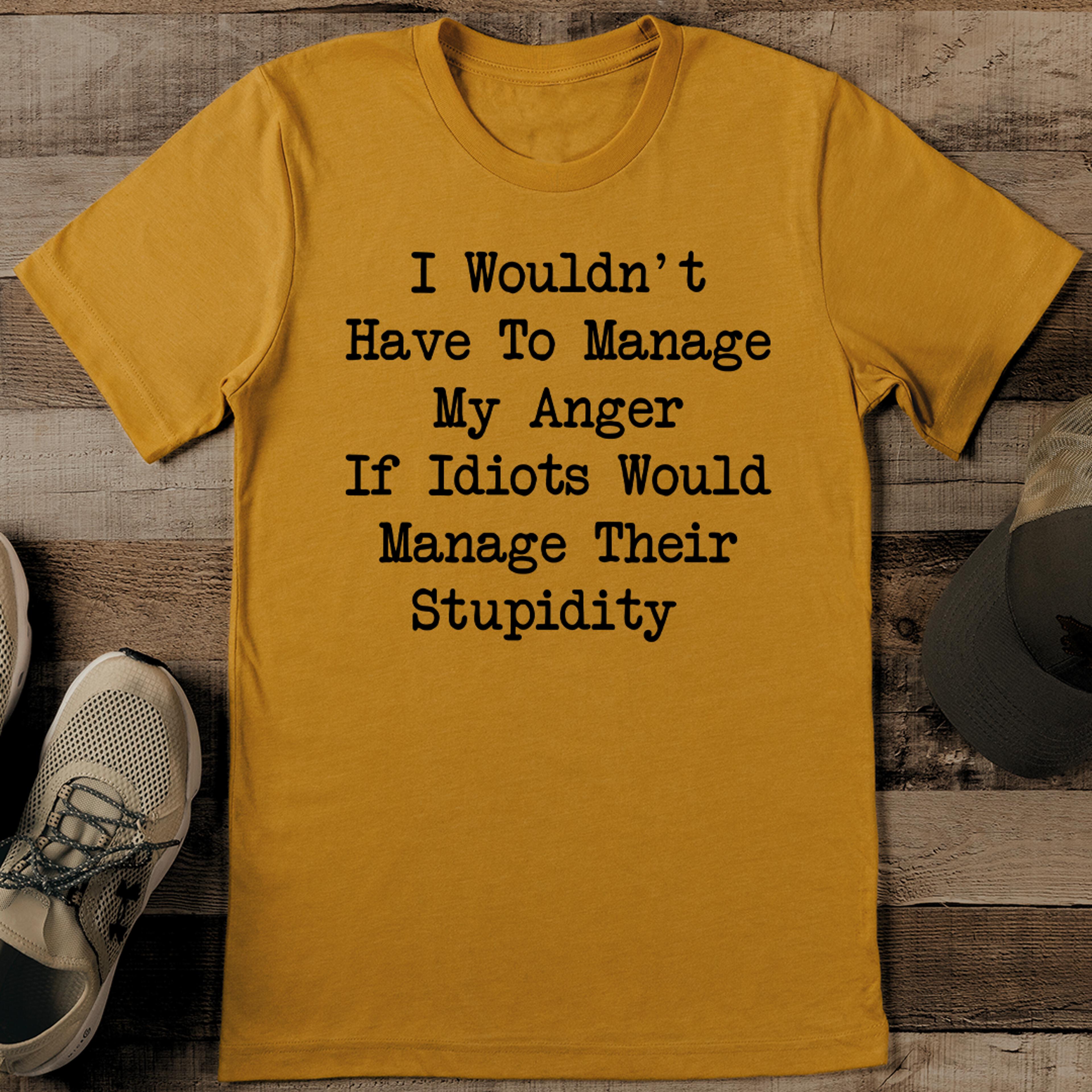i wouldn't have to manage my anger if idiots would manage their stupidity tee