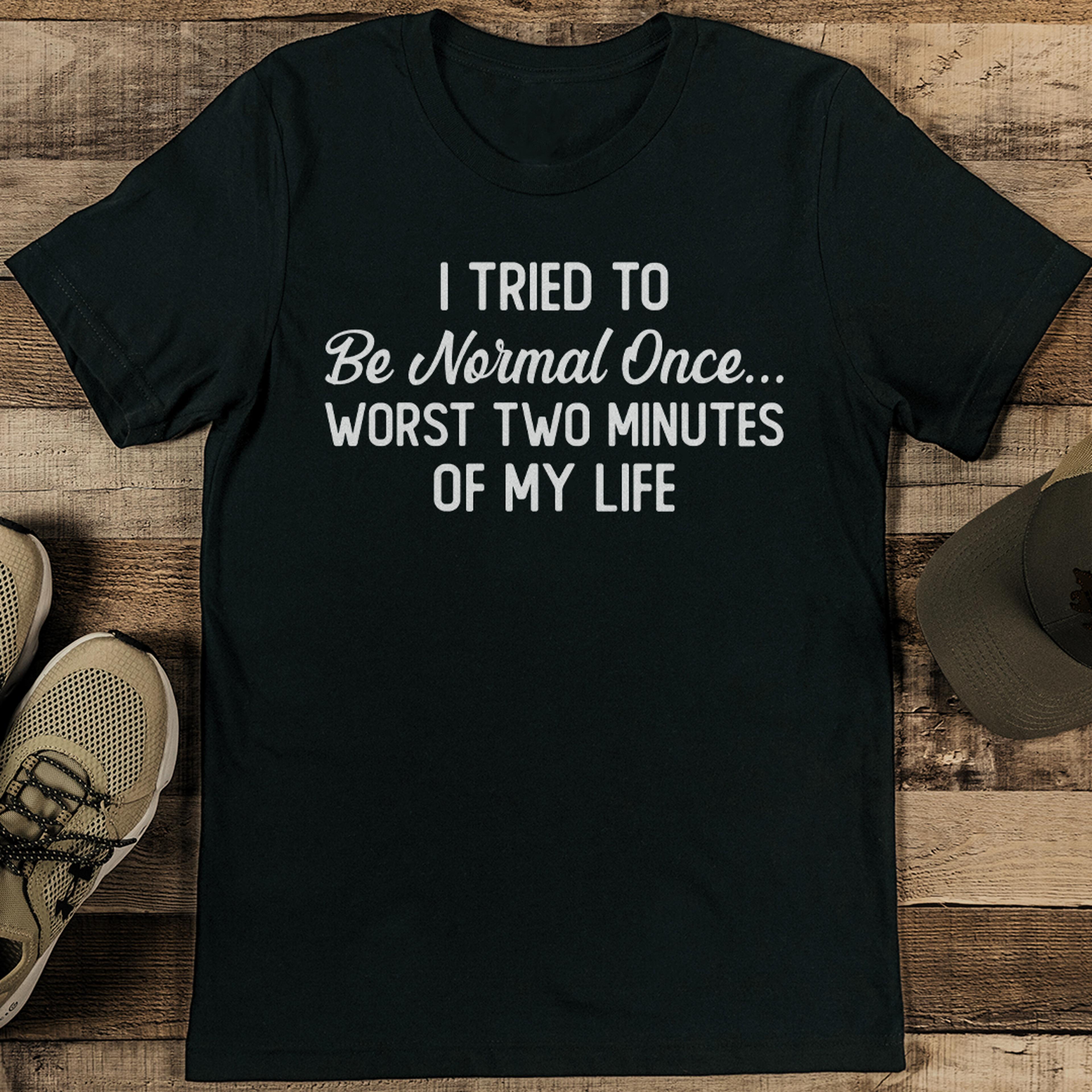 i tried to be normal once worst two minutes of my life tee