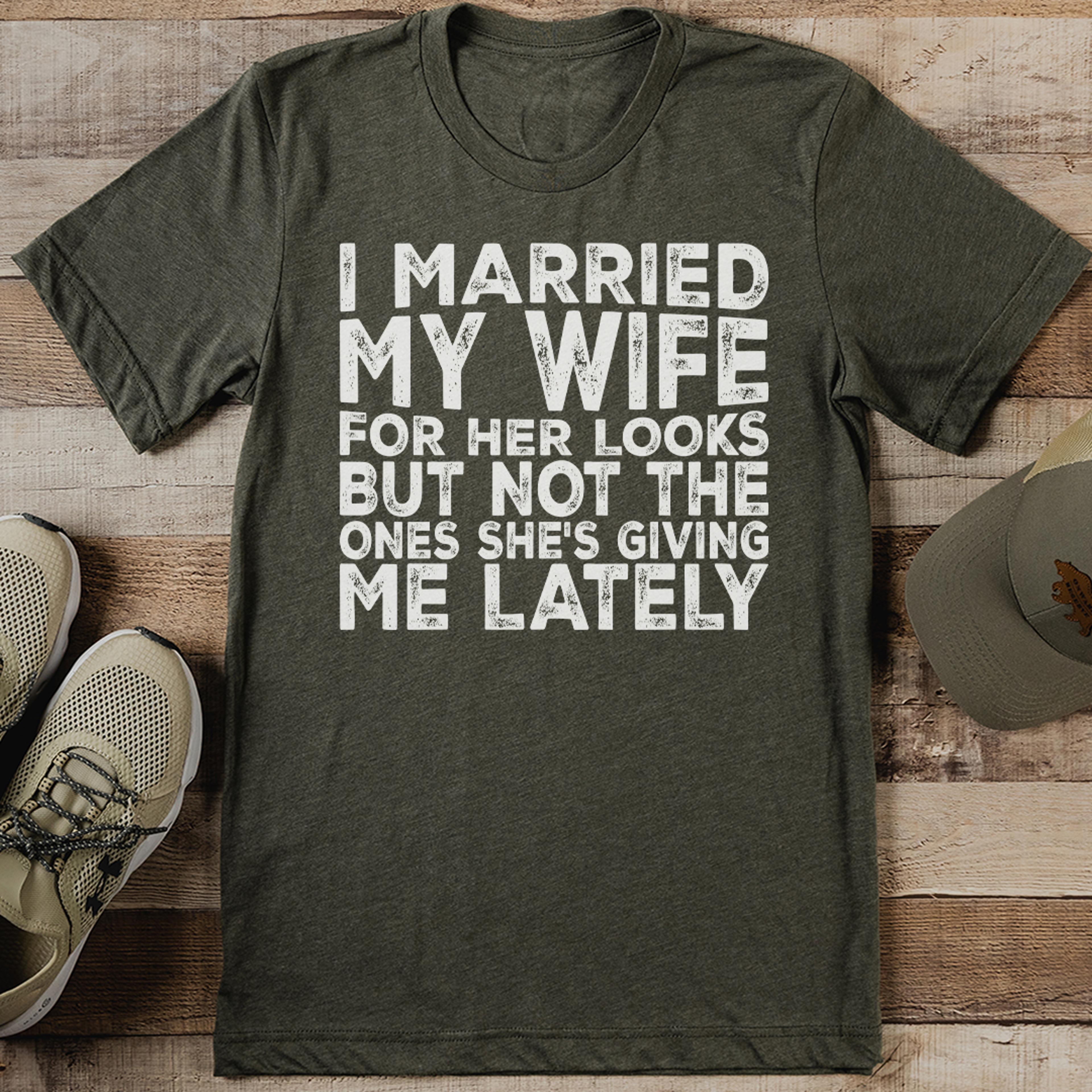 i married my wife for her looks but not the ones she's giving me lately tee