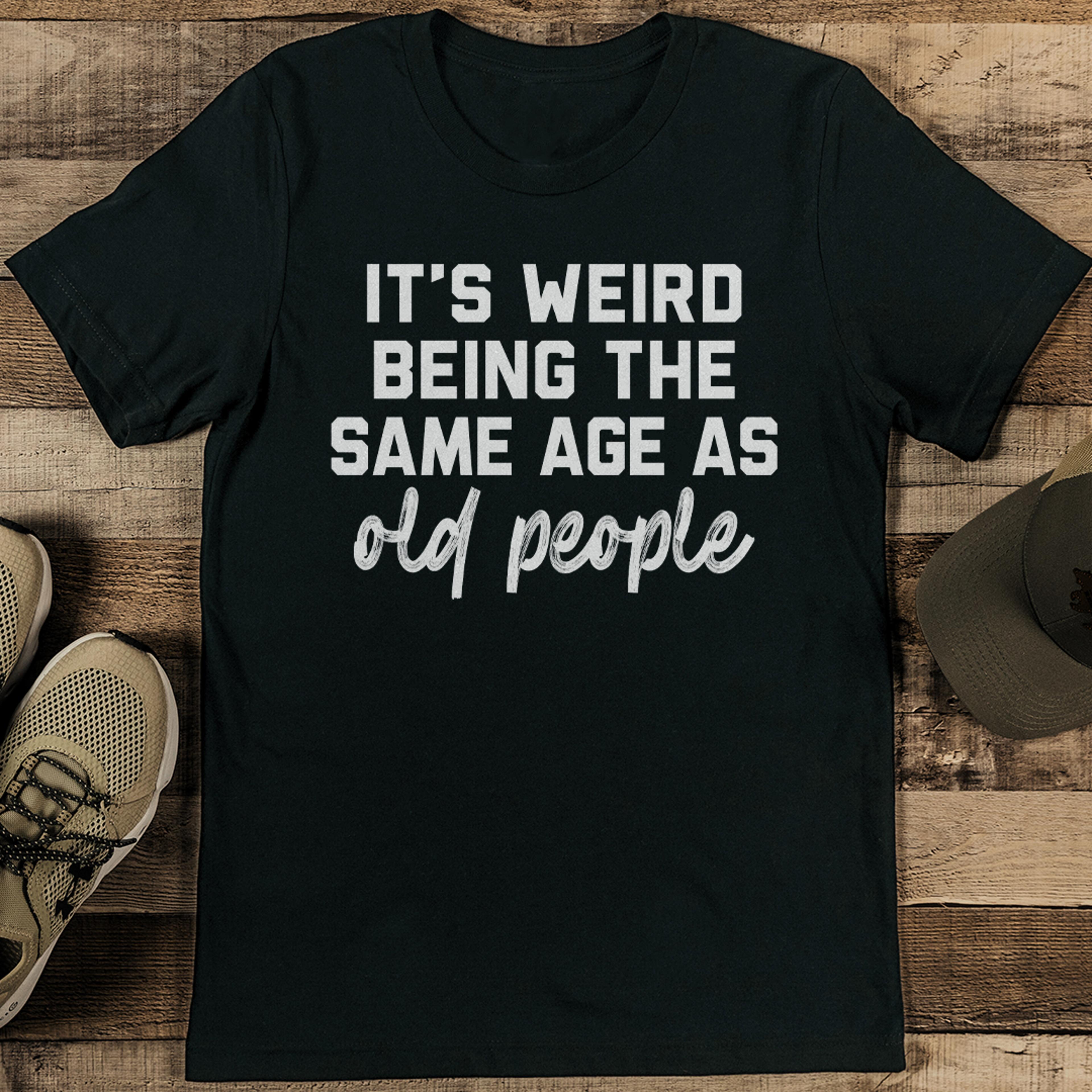 it's weird being the same age as old people tee