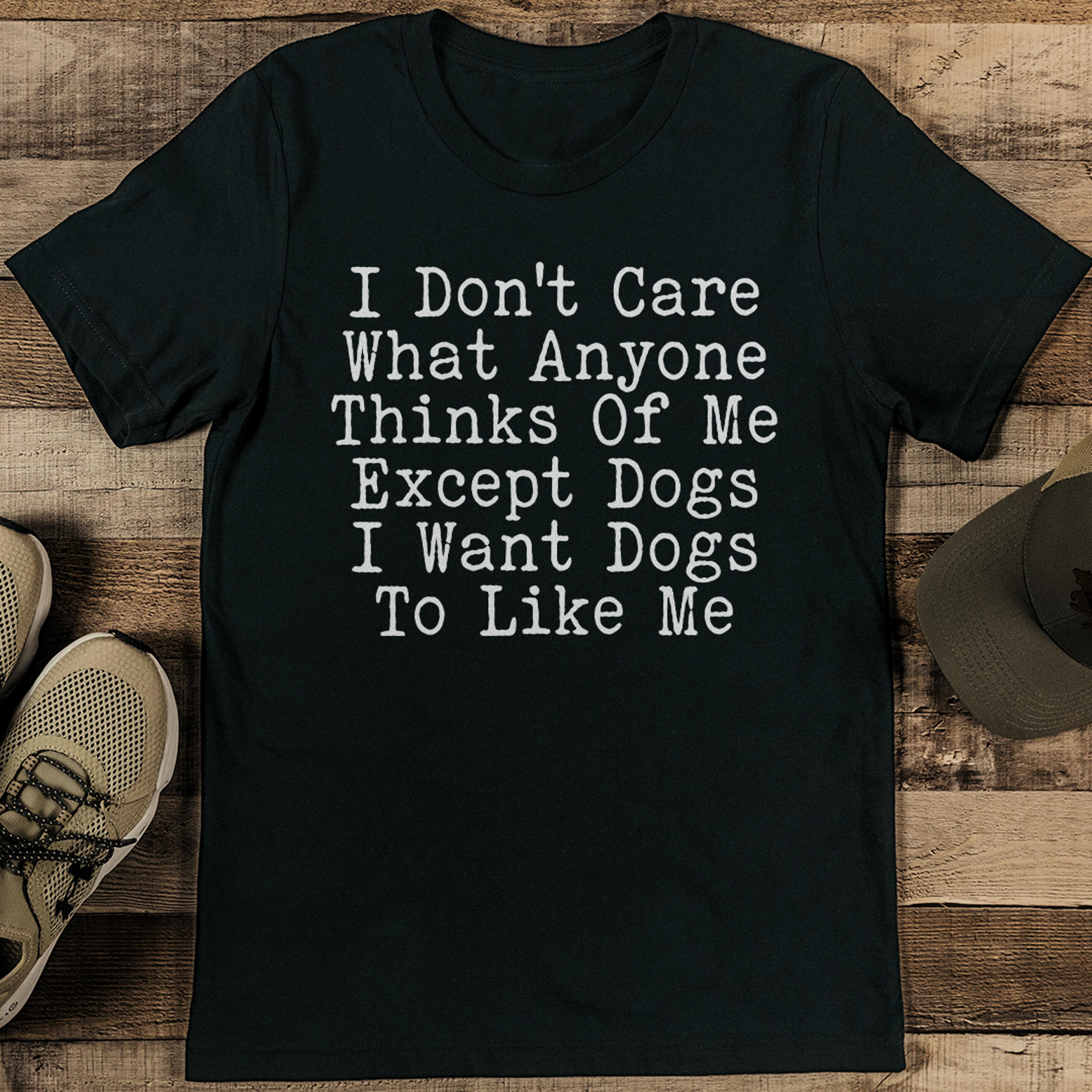 i don't care what anyone thinks of me except dogs i want dogs to like me tee