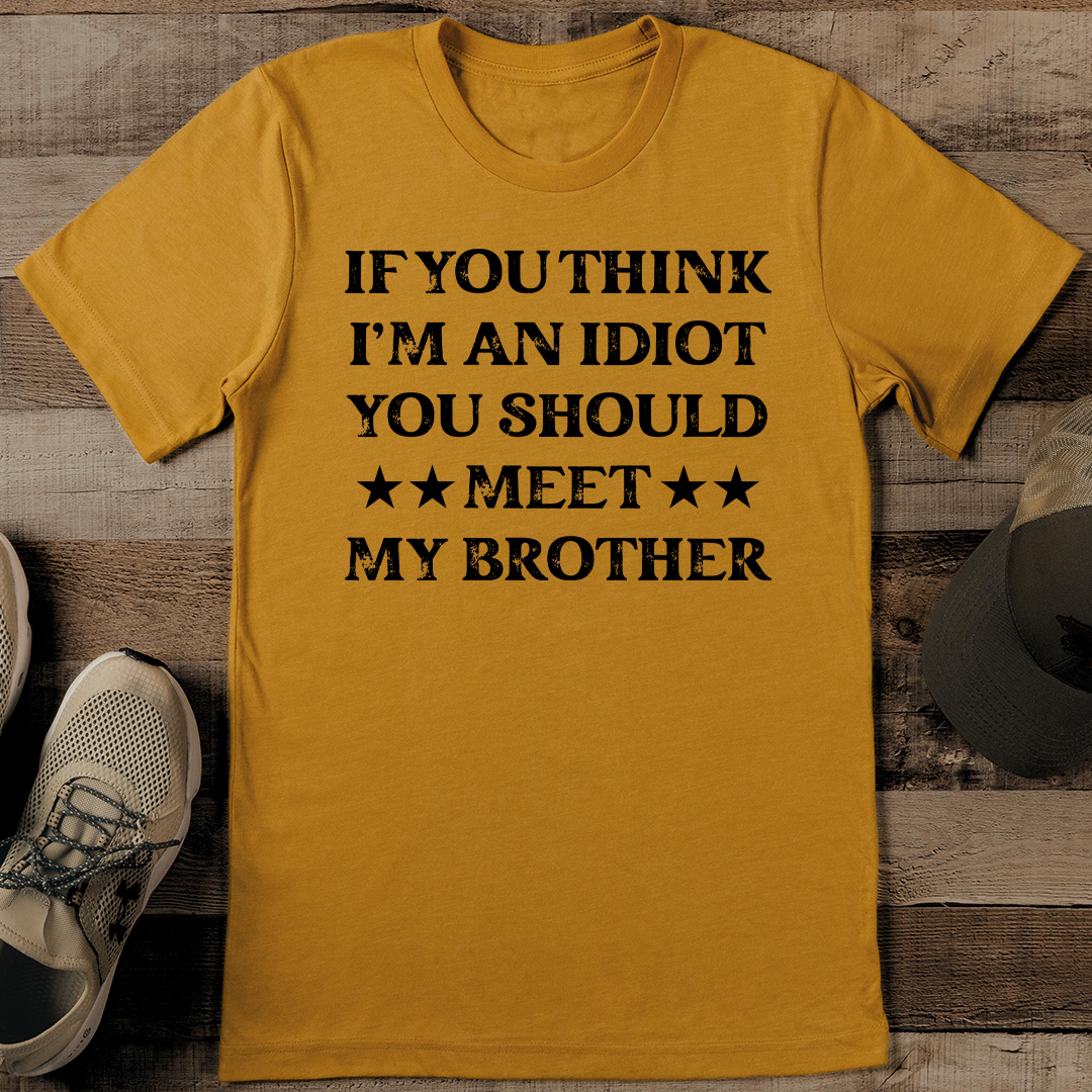 if you think i'm an idiot you should meet my brother tee