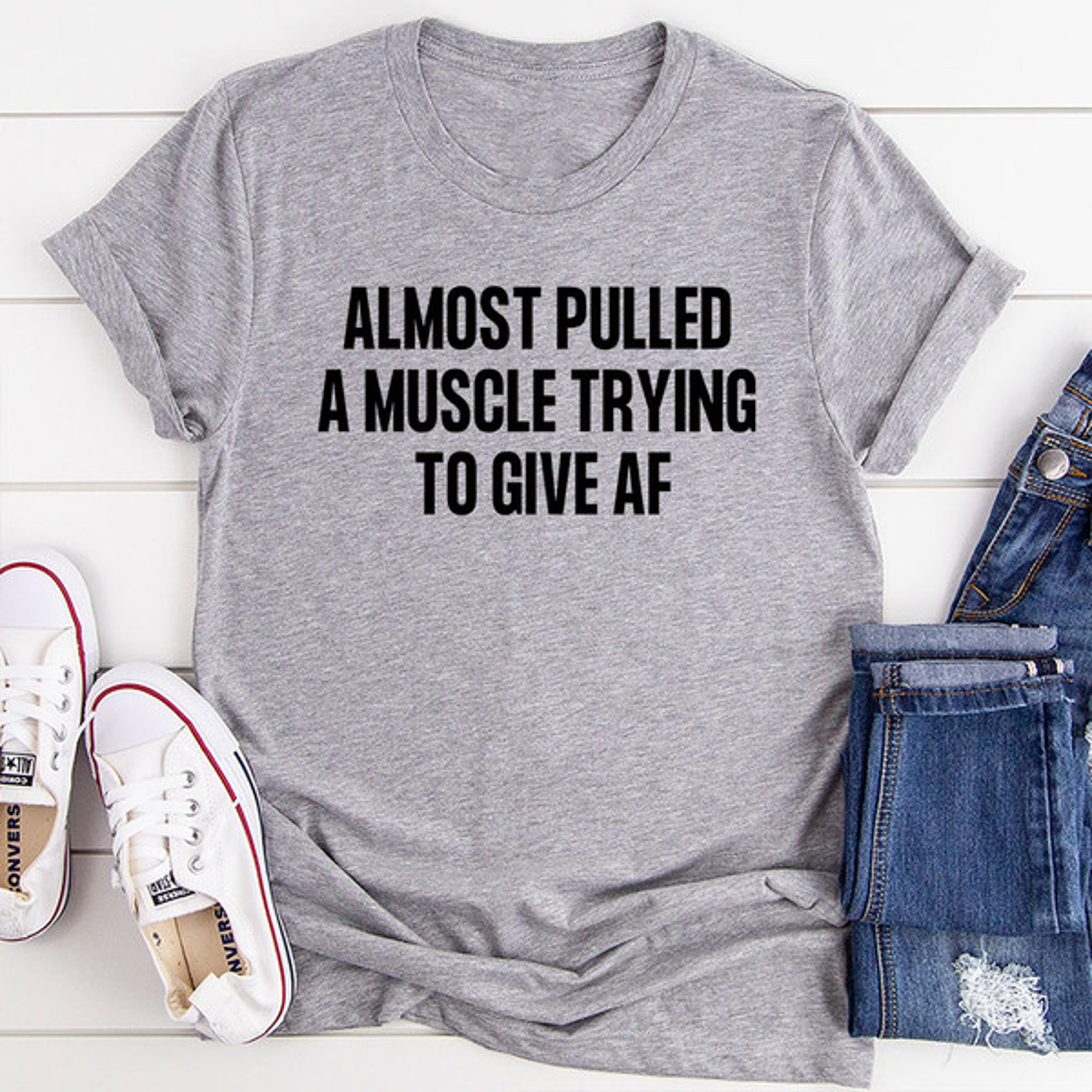 almost pulled a muscle trying to give af t-shirt