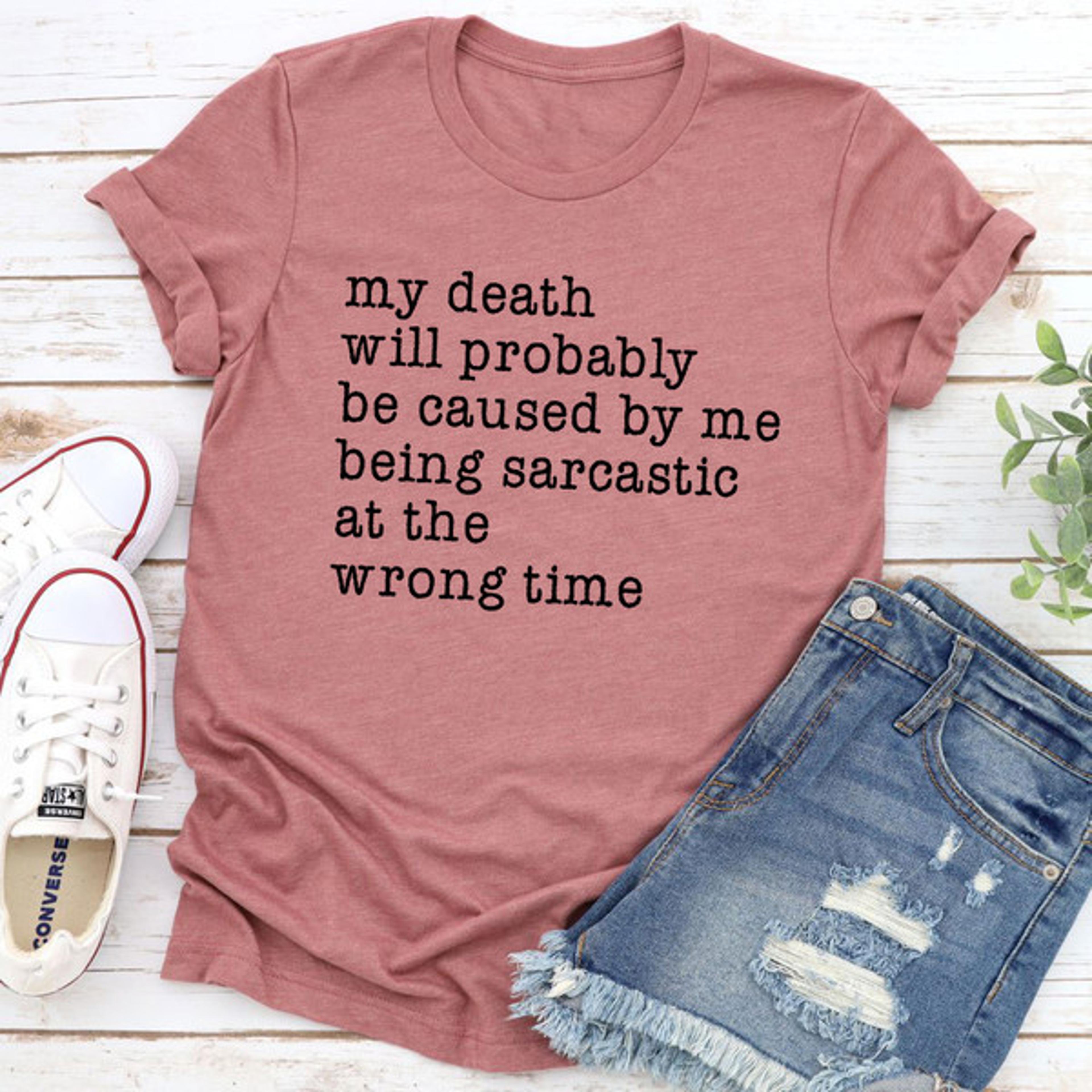my death will probably be caused by being sarcastic at the wrong time t-shirt