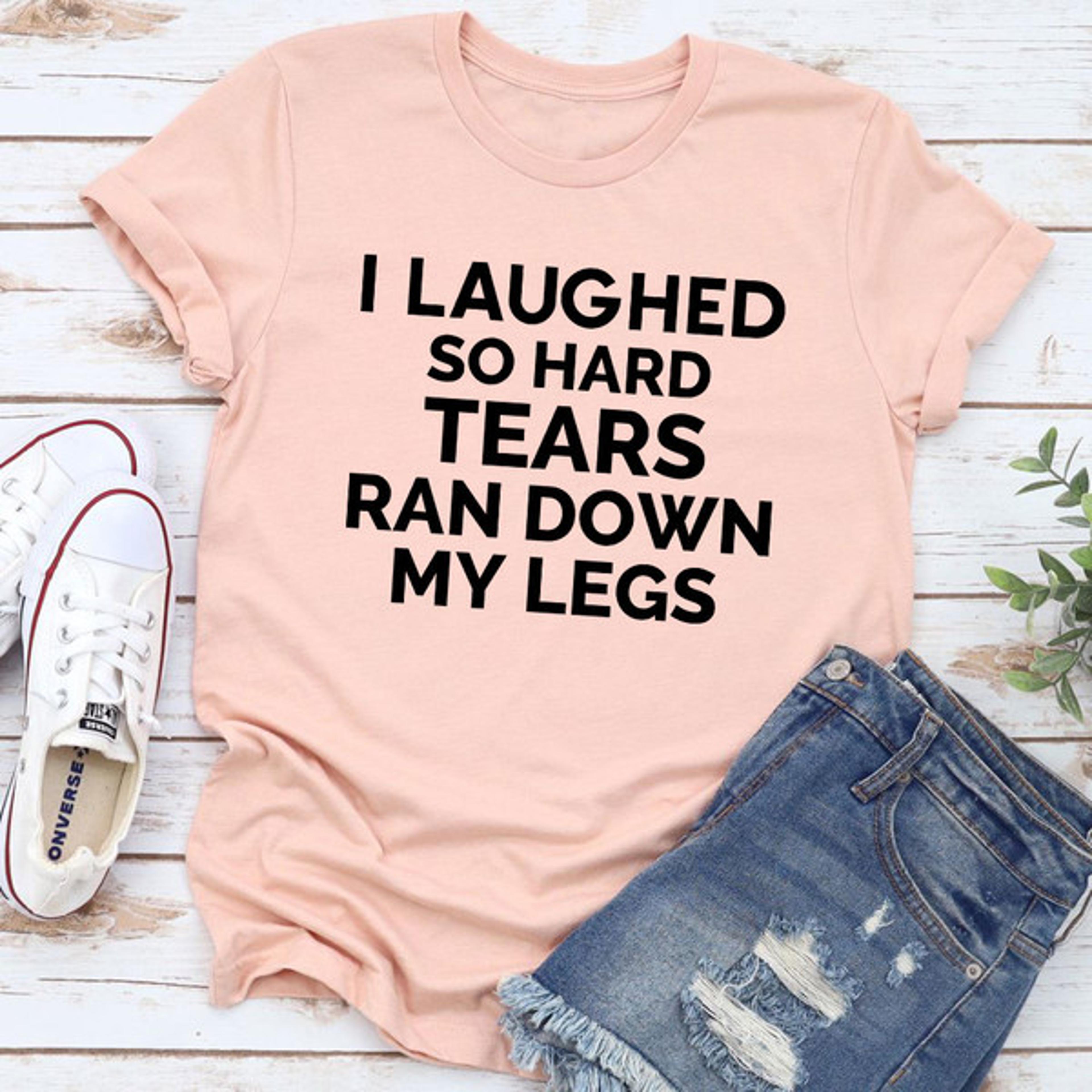 i laughed so hard tears ran down my legs t-shirt