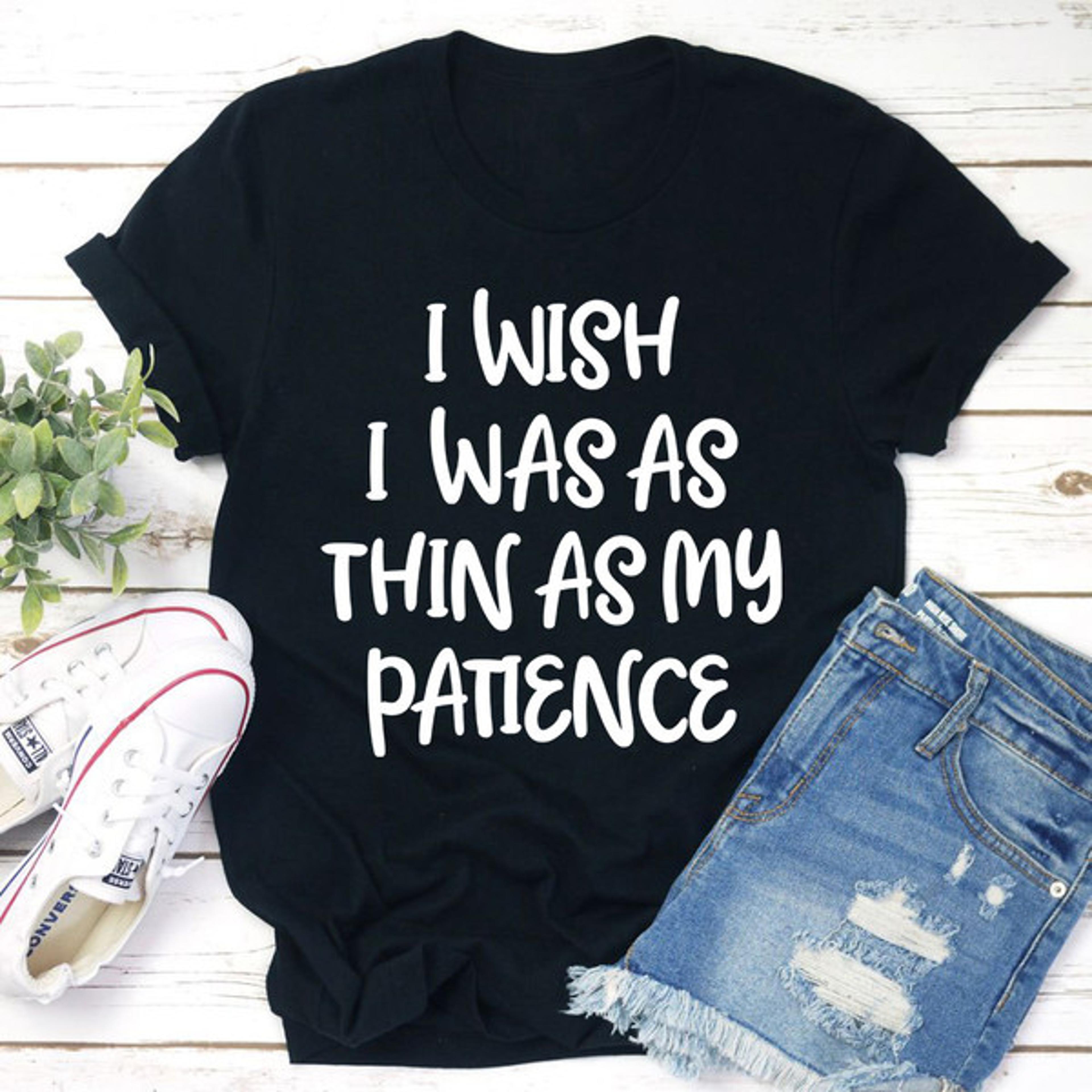 i wish i was as thin as my patience t-shirt