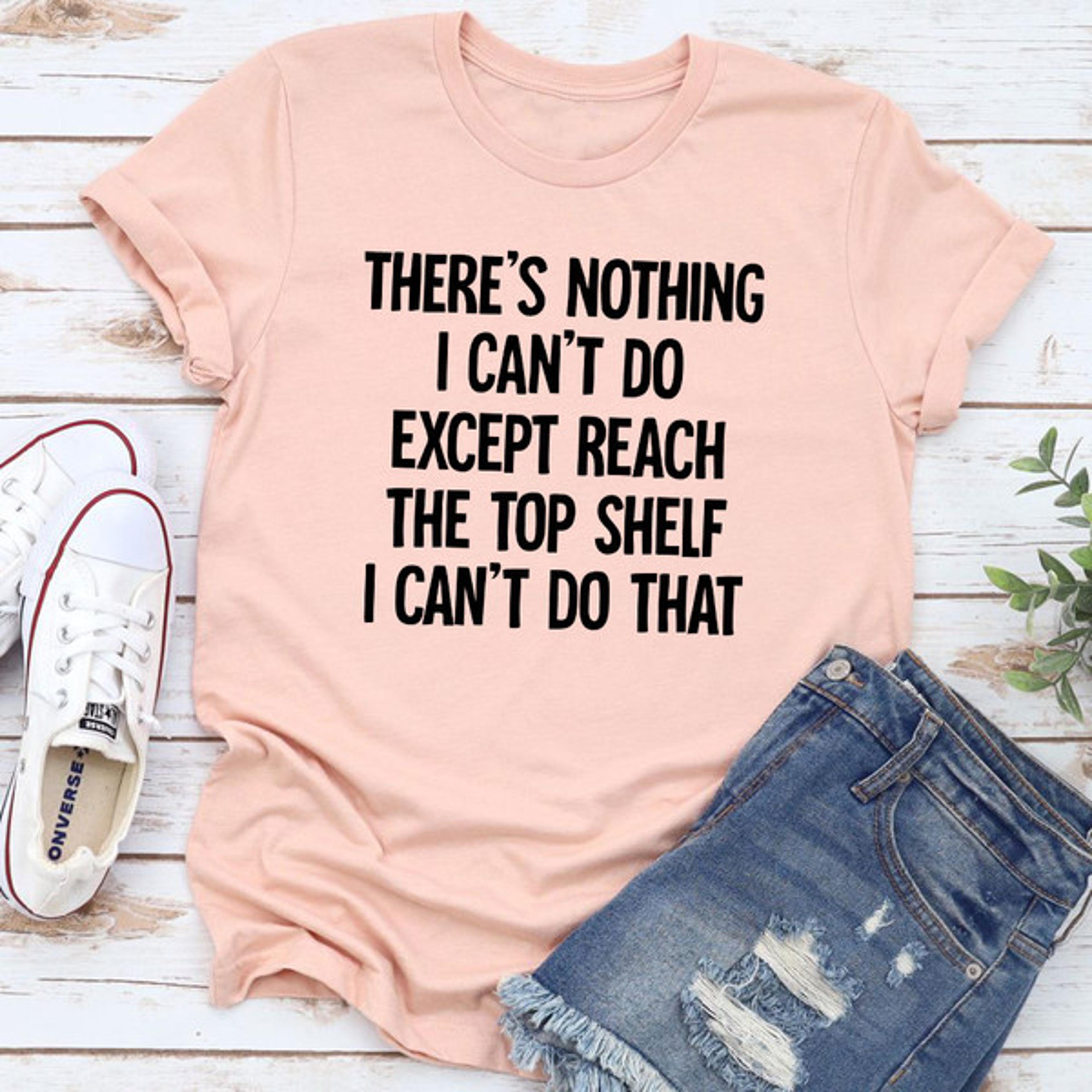there is nothing i can't do except reach the top shelf t-shirt