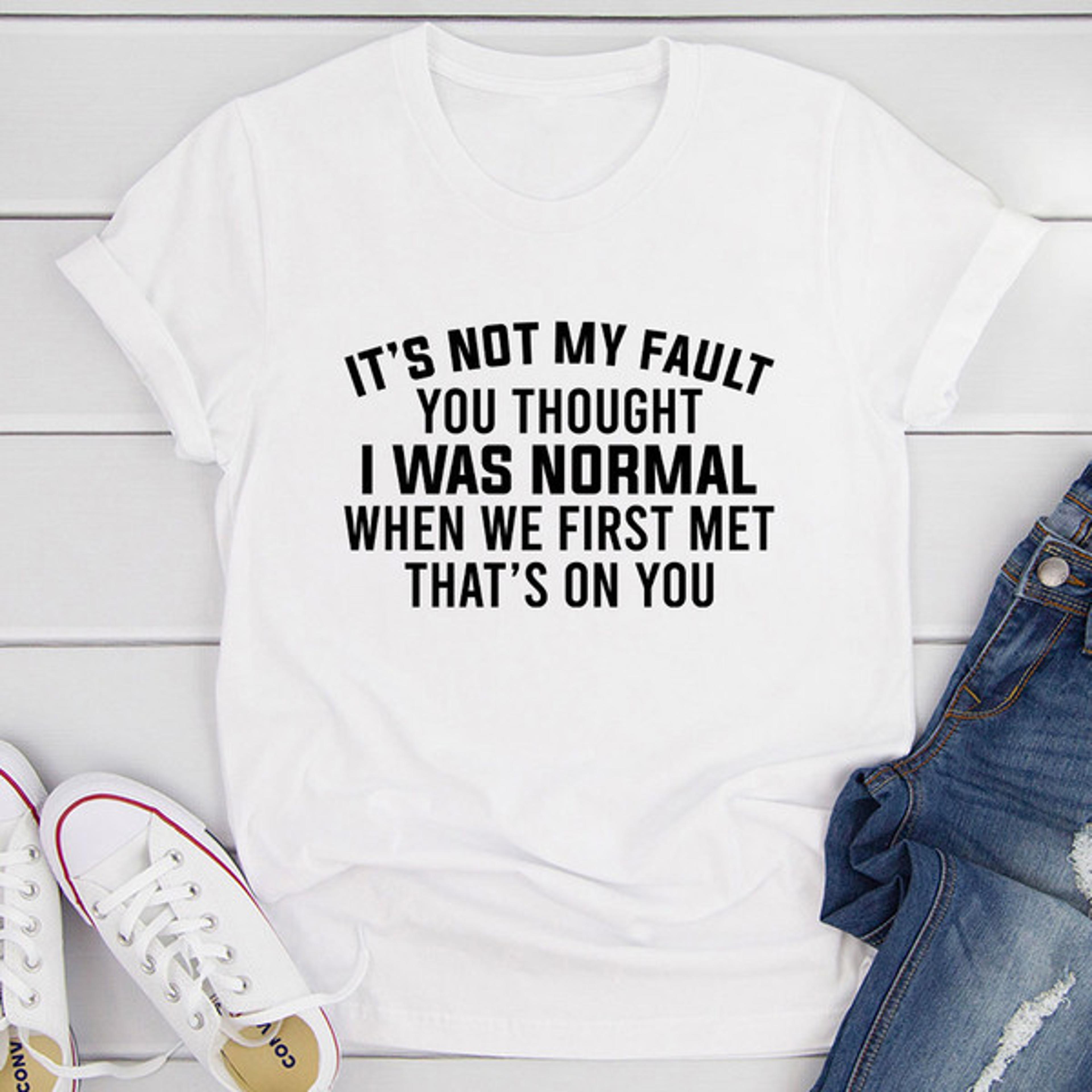 it’s not my fault you thought i was normal t-shirt