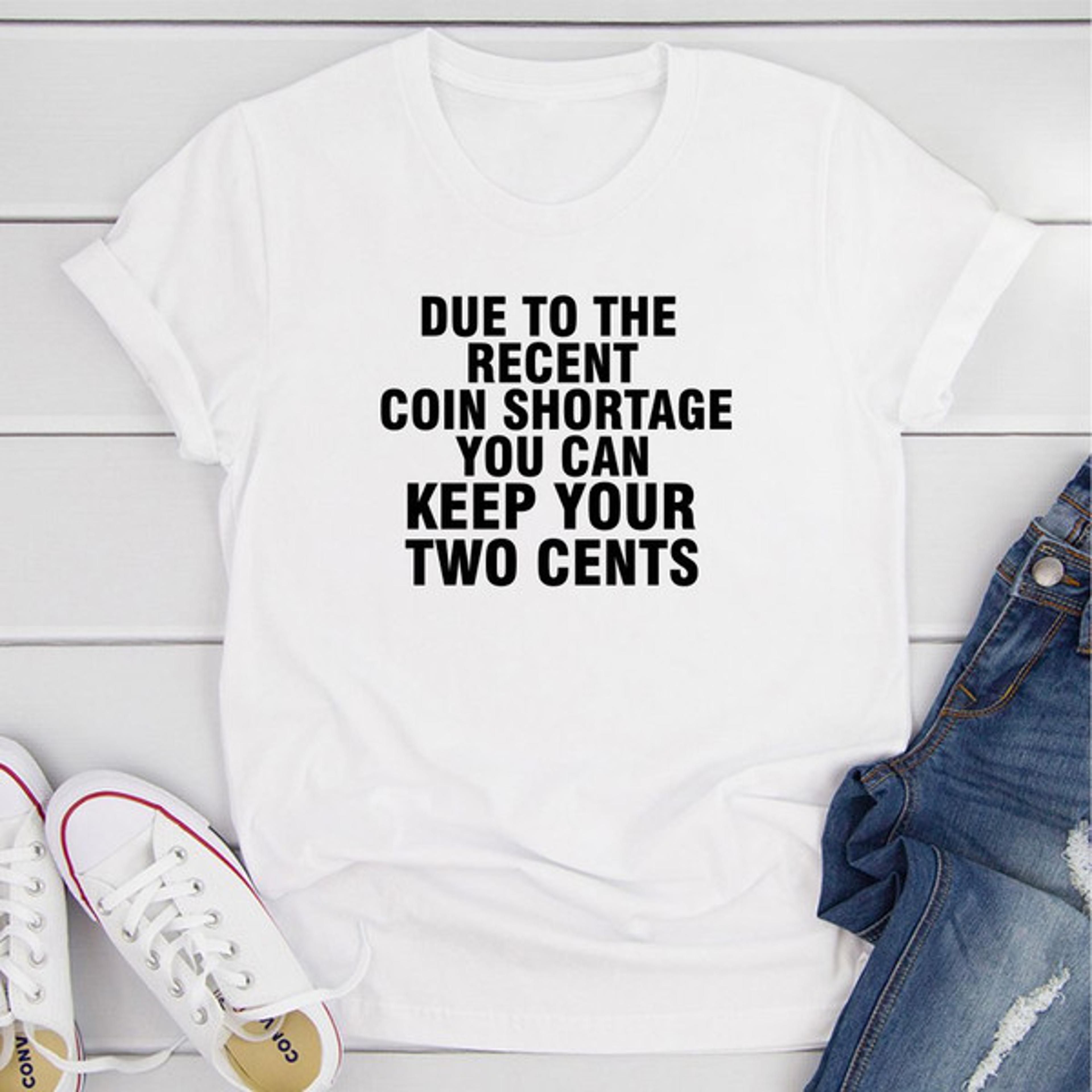 due to the recent coin shortage you can keep your two cents t-shirt