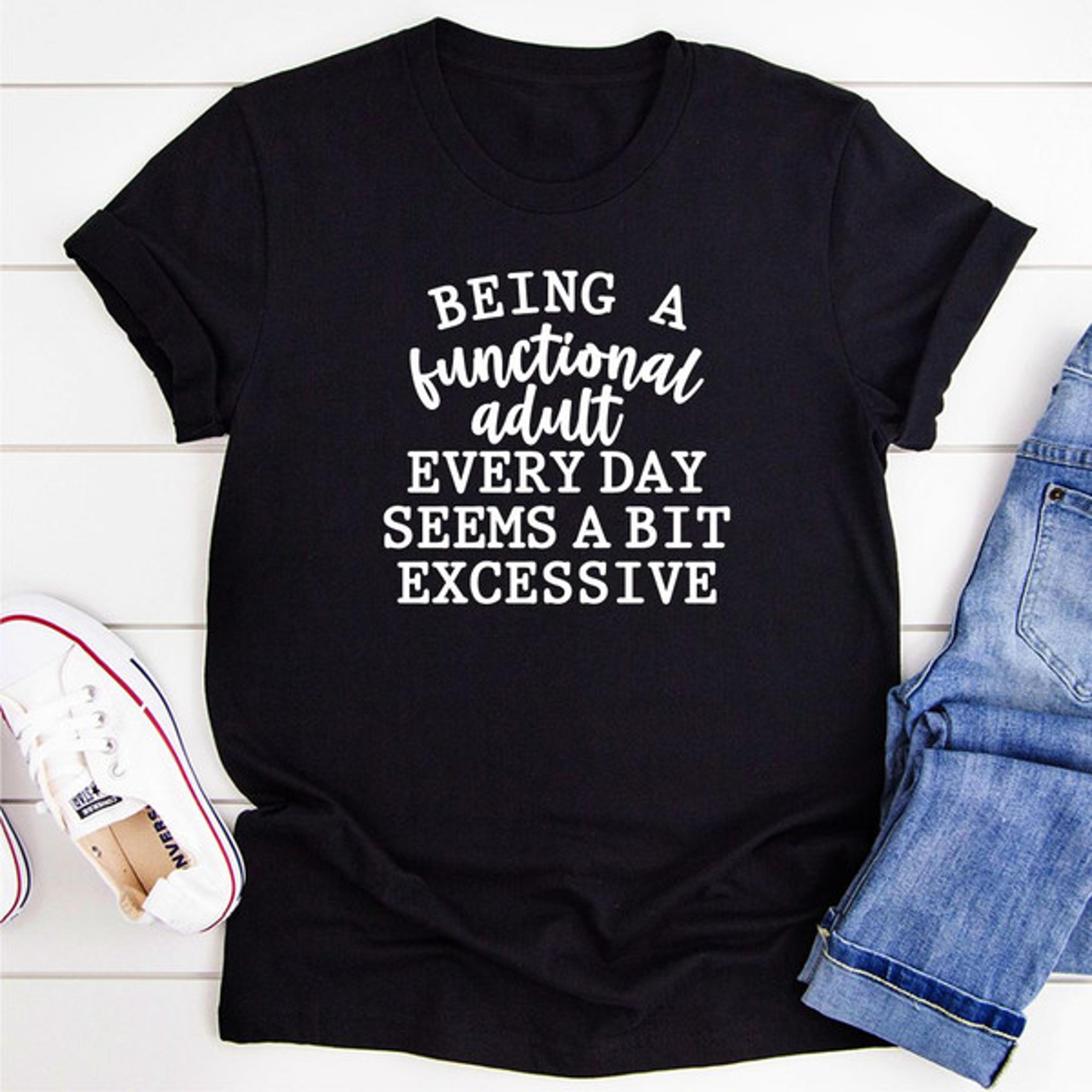 being a functional adult every day seems a bit excessive t-shirt