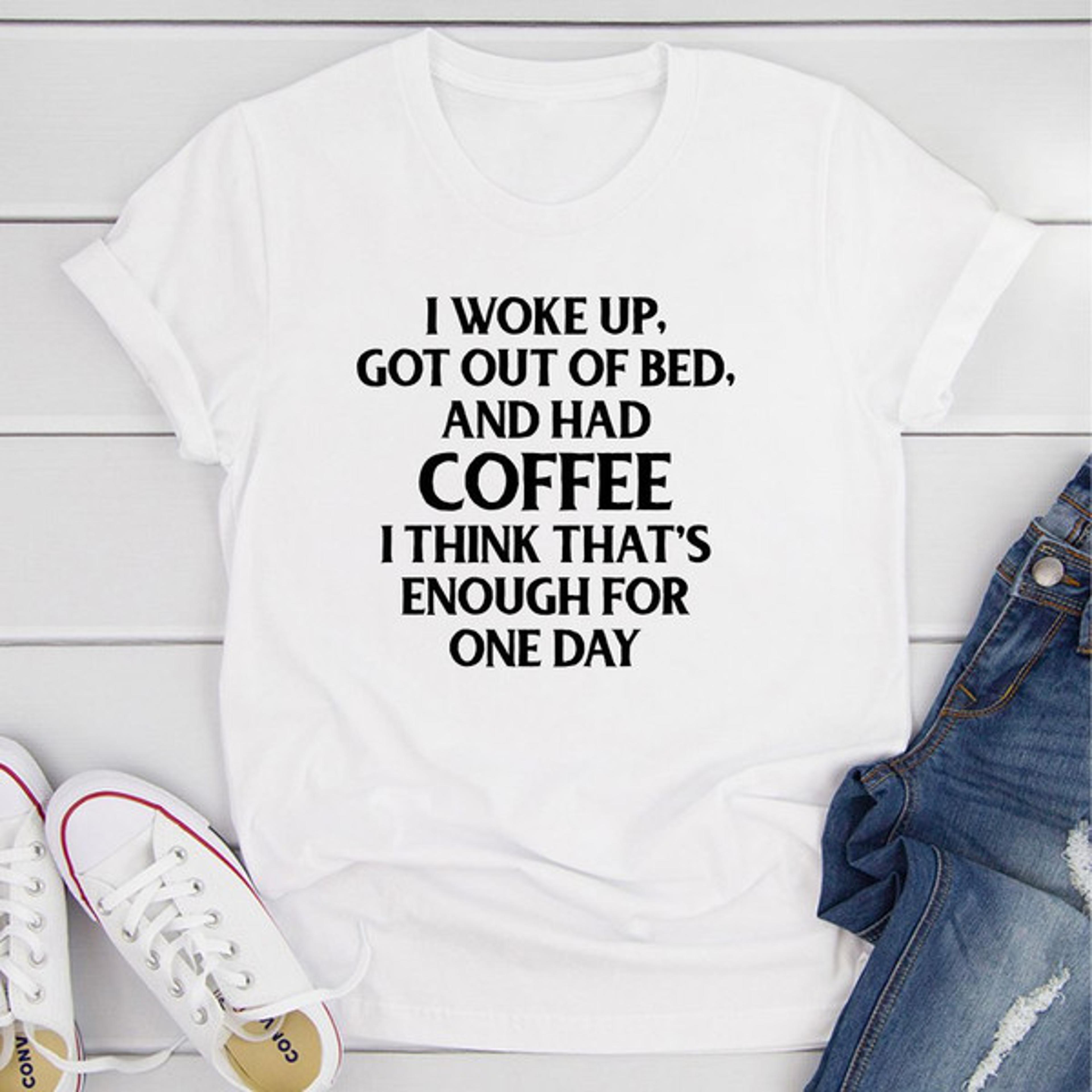 i woke up got out of bed and had coffee t-shirt