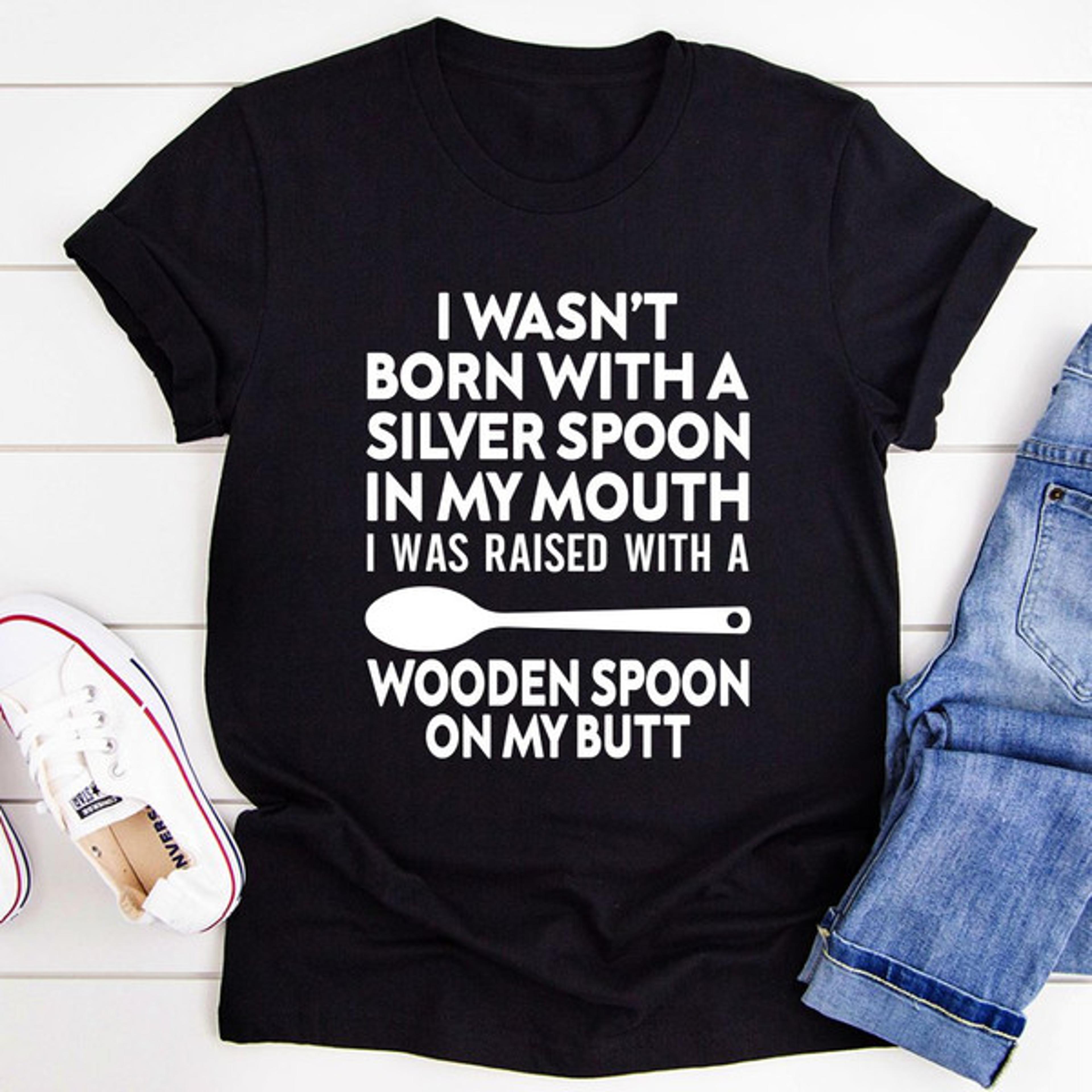 i wasn't born with a silver spoon in my mouth t-shirt