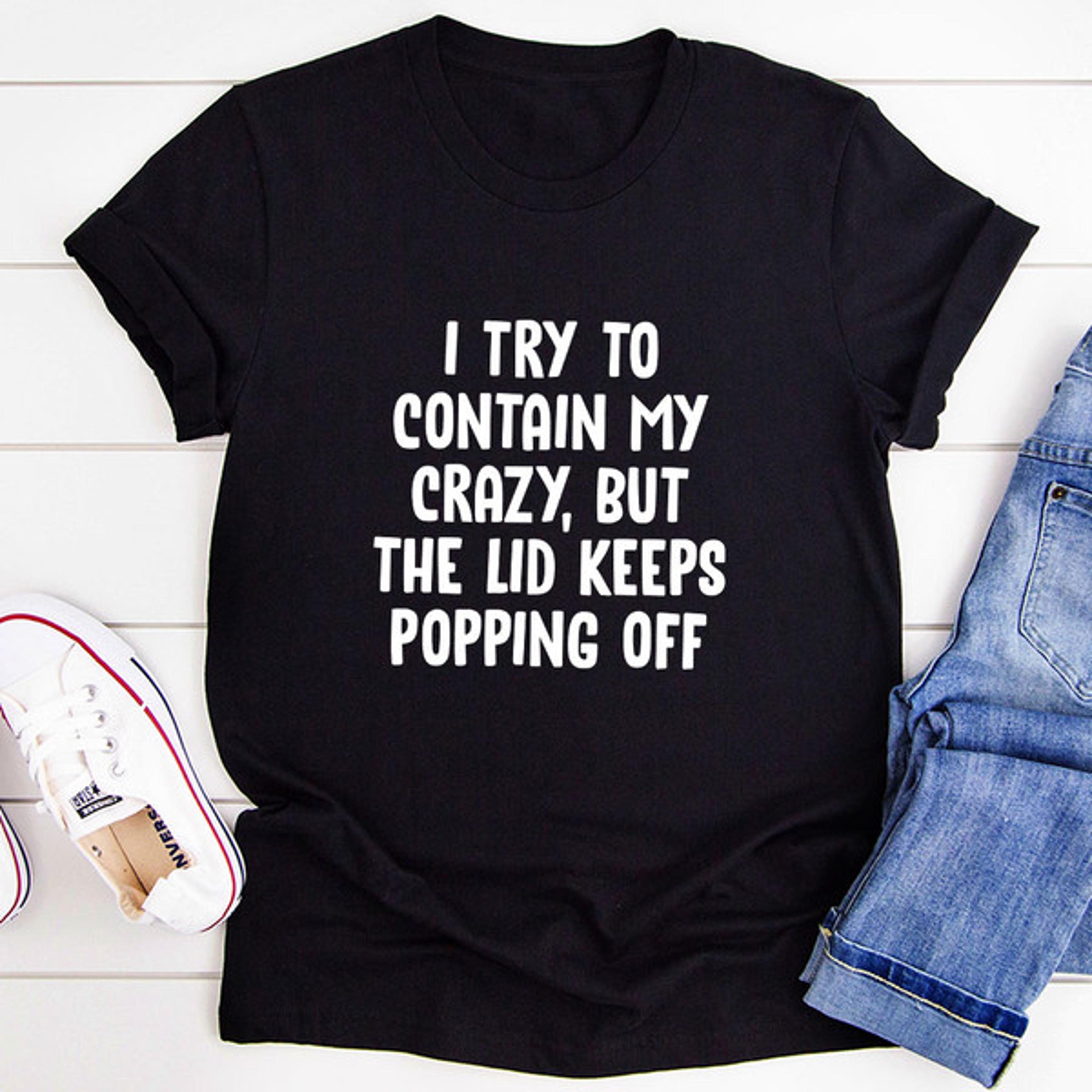 i try to contain my crazy but the lid keeps popping off t-shirt