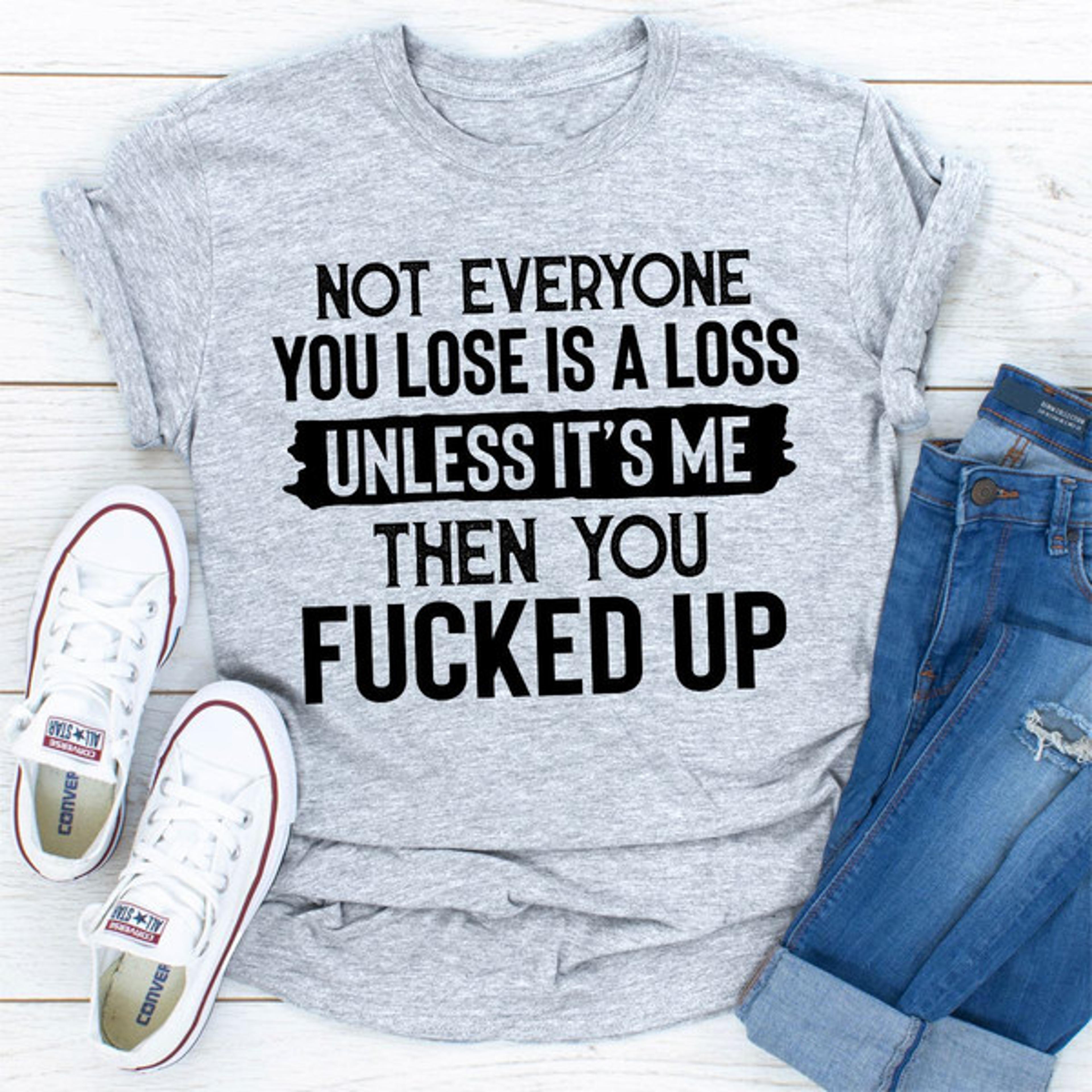 not everyone you lose is a loss unless it's me