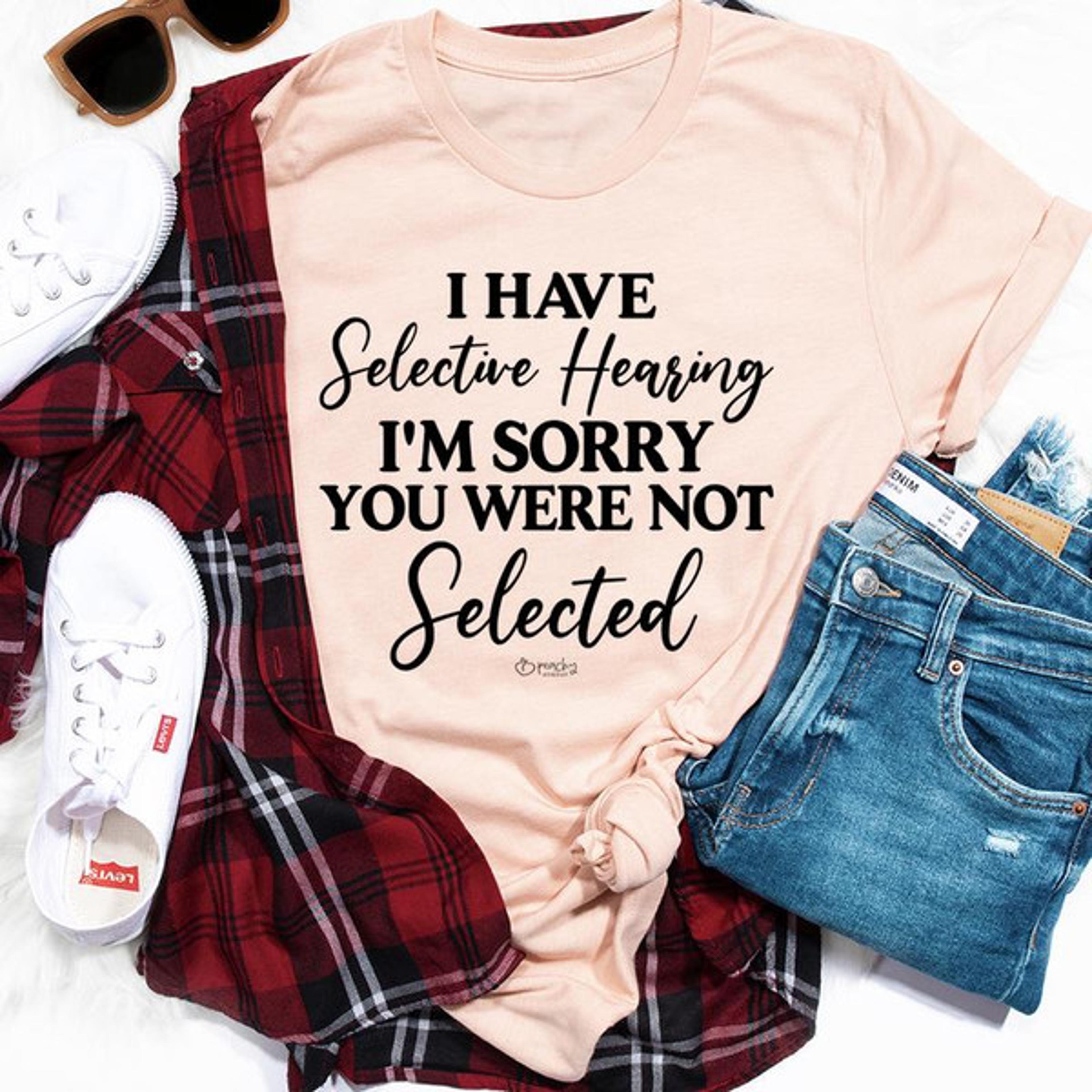 i have selective hearing i'm sorry you were not selected tee