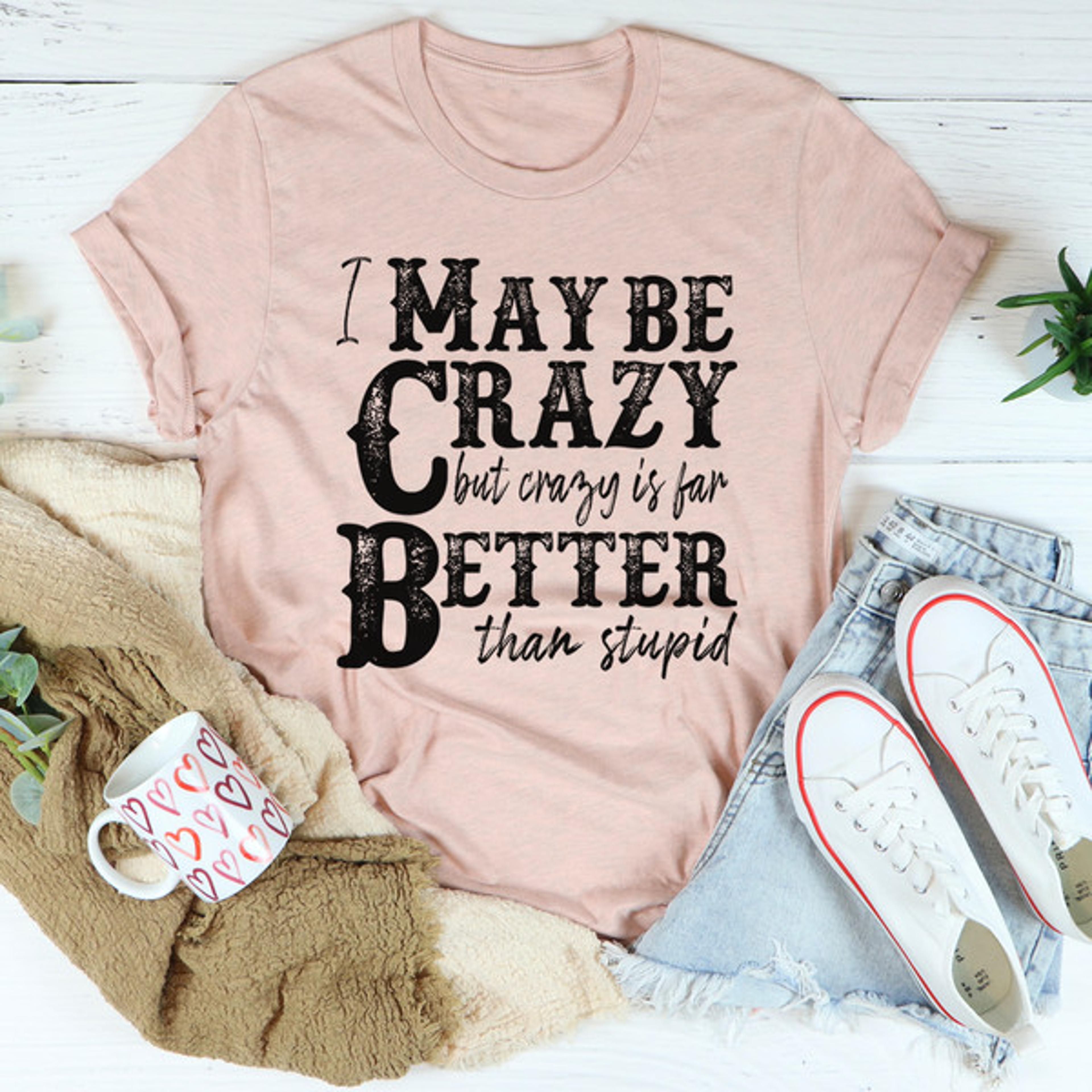 i may be crazy but crazy is far better than stupid tee