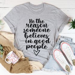 Be The Reason Someone Believes In Good People Tee