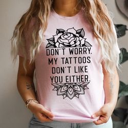 don't worry my tattoos don't like you either tee