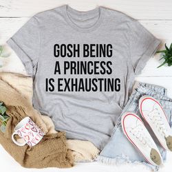 Gosh Being A Princess Is Exhausting Tee