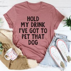 hold my drink i've got to pet that dog tee