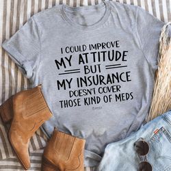 I Could Improve My Attitude But My Insurance Doesn't Cover Those Kinds Of Meds Tee