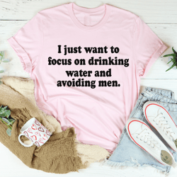 I Just Want to Focus On Drinking Water And Avoiding Men Tee