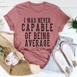 I Was Never Capable Of Being Average Tee