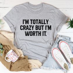 i'm totally crazy but i'm worth it tee