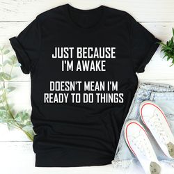 Just Because I'm Awake Doesn't Mean I'm Ready To Do Things Tee