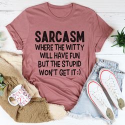 Sarcasm Where The Witty Will Have Fun Tee