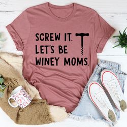 Screw It Let's Be Winey Moms Tee