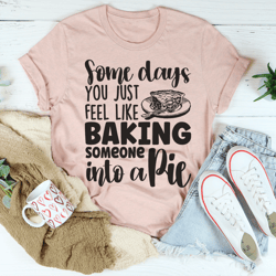 Some Days You Just Feel Like Baking Someone Into A Pie Tee