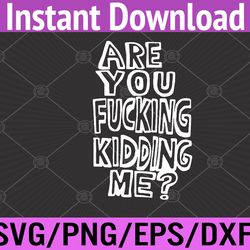 are you fucking kidding me svg, eps, png, dxf, digital download