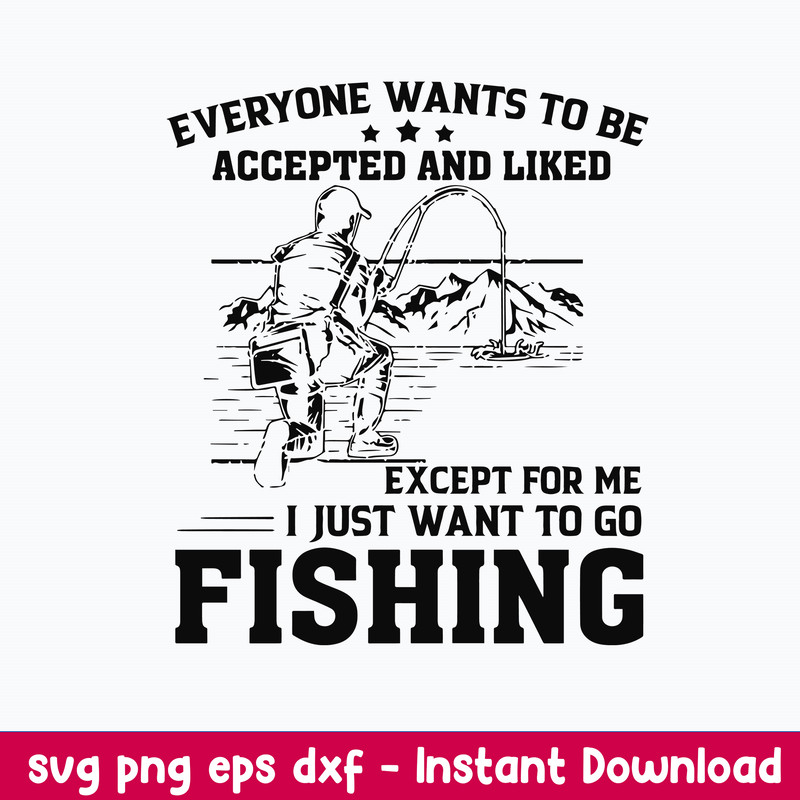 Everyone Wants To Be Accepted And Liked Except For Me I Just Want Go To Fishing Svg, Png Dxf Eps File.jpeg