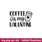 Coffee Is My Valentine, Coffee Is My Valentine Svg, Valentine’s Day Svg, Valentine Svg, Love Svg, eps, dxf, png file.jpeg