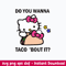 Do You Wanna Toco Bout It Svg, Hello Kitty Tacos Svg, Png Dxf Eps File.jpeg