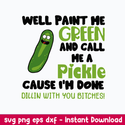 Well Paint Me Green And Call Me A Pickle Cause I_m Done Dillin With You Bitches Svg, Png Dxf Eps File