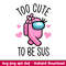 Too Cute To Be Sus Hearts, Too Cute To Be Sus Baby Svg, Among Us Svg, Impostor Svg, Sus Svg, png,dxf,eps file.jpeg