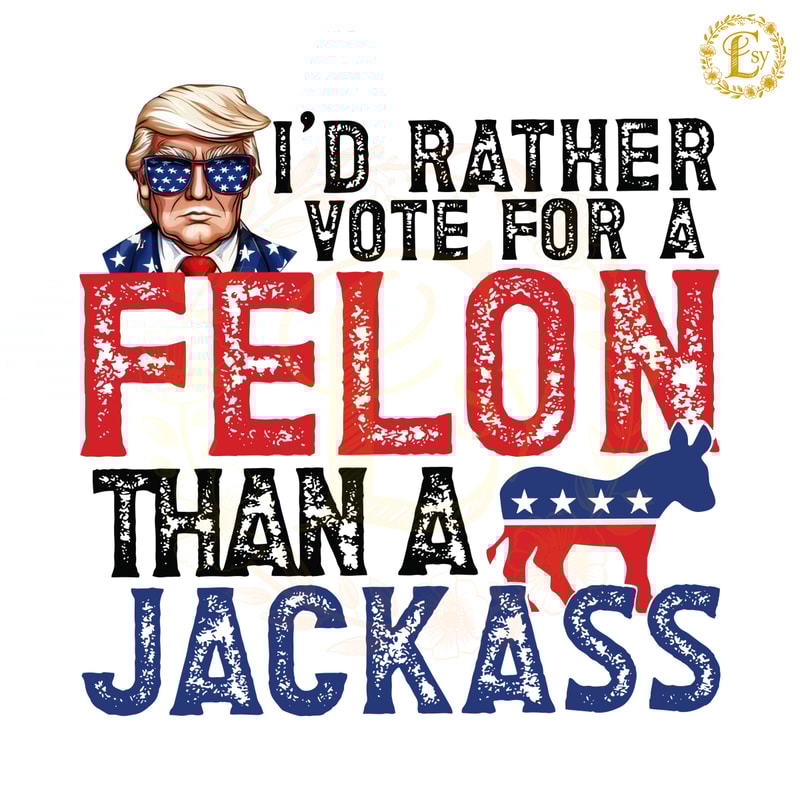 Id-Rather-Vote-For-A-Felon-Than-A-Jackass-Republican-0506241022.png