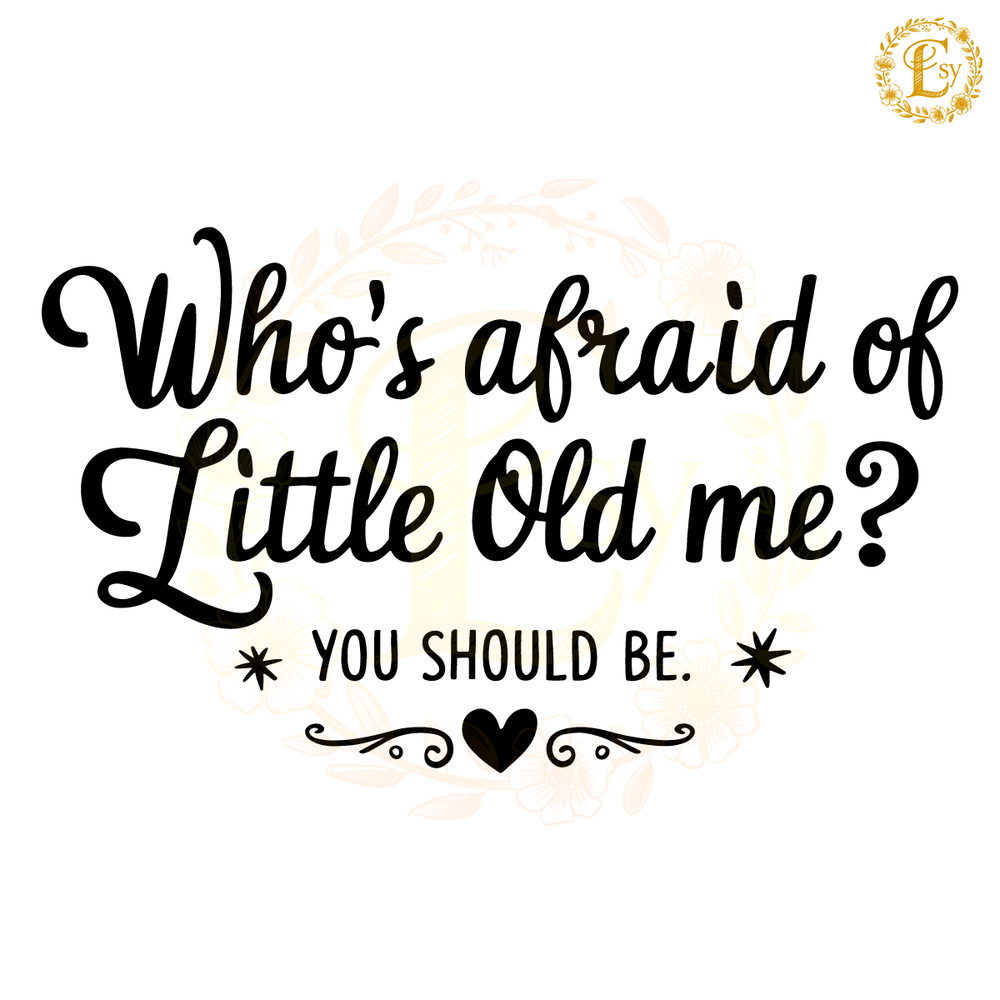 Who-Afraid-Of-Little-Old-Me-You-Should-Be-SVG-2405242026.png
