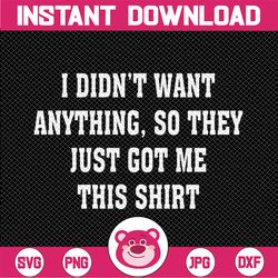 Funny I Didn't Want To Anything So They Just Got Me This Shirt Svg, Funny Saying Xmas Svg, Christmas Png, Digital Downlo