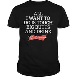all i want to do is touch big butts and drink budweiser t-shirt