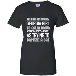 telling an angry georgia girl to calm down works about as well as trying to baptize a cat &8211 gildan women shirt