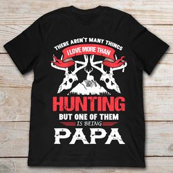 there aren&8217t many things i love more than hunting but one of them is being papa hunter grandpa tshirt