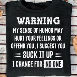 warning my sence of humor may hurt your feelings or offten you i suggest you suck it up i change for no one tshirt hoodi