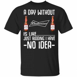 a day without budweiser t-shirt i have no idea funny beer shirt mt12